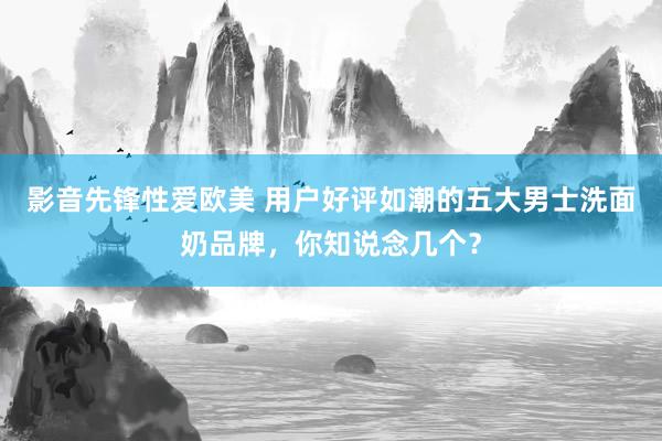影音先锋性爱欧美 用户好评如潮的五大男士洗面奶品牌，你知说念几个？