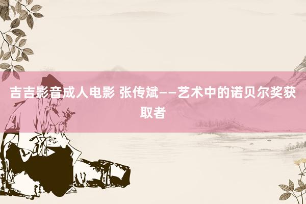 吉吉影音成人电影 张传斌——艺术中的诺贝尔奖获取者