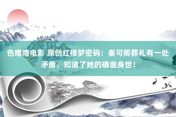 色噜噜电影 原创红楼梦密码：秦可卿葬礼有一处矛盾，知道了她的确凿身世！