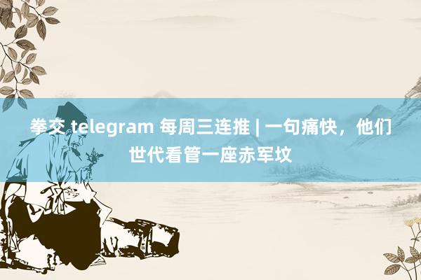 拳交 telegram 每周三连推 | 一句痛快，他们世代看管一座赤军坟
