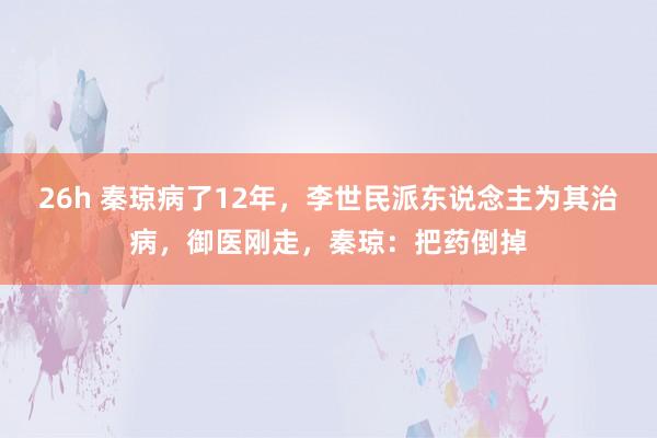 26h 秦琼病了12年，李世民派东说念主为其治病，御医刚走，秦琼：把药倒掉