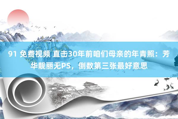 91 免费视频 直击30年前咱们母亲的年青照：芳华靓丽无PS，倒数第三张最好意思