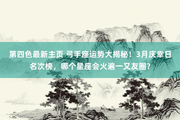第四色最新主页 弓手座运势大揭秘！3月庆幸日名次榜，哪个星座会火遍一又友圈？