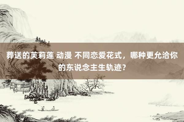 葬送的芙莉莲 动漫 不同恋爱花式，哪种更允洽你的东说念主生轨迹？