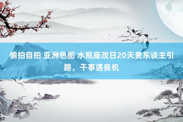 偷拍自拍 亚洲色图 水瓶座改日20天贵东谈主引路，干事遇良机
