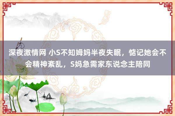 深夜激情网 小S不知姆妈半夜失眠，惦记她会不会精神紊乱，S妈急需家东说念主陪同