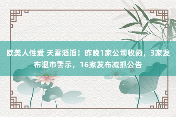 欧美人性爱 天雷滔滔！昨晚1家公司收函，3家发布退市警示，16家发布减抓公告