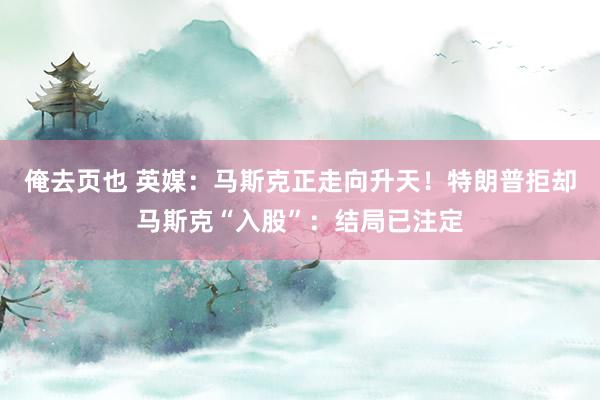 俺去页也 英媒：马斯克正走向升天！特朗普拒却马斯克“入股”：结局已注定
