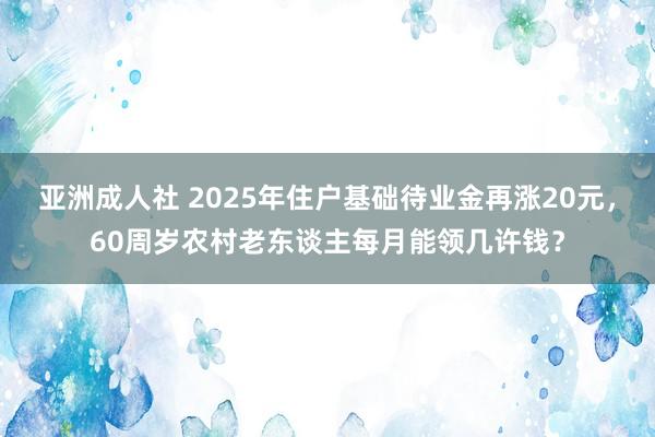 亚洲成人社 2025年住户基础待业金再涨20元，60周岁农村老东谈主每月能领几许钱？