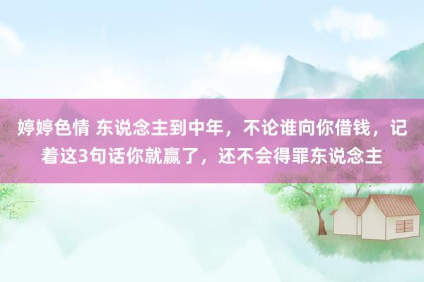 婷婷色情 东说念主到中年，不论谁向你借钱，记着这3句话你就赢了，还不会得罪东说念主