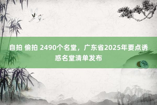 自拍 偷拍 2490个名堂，广东省2025年要点诱惑名堂清单发布