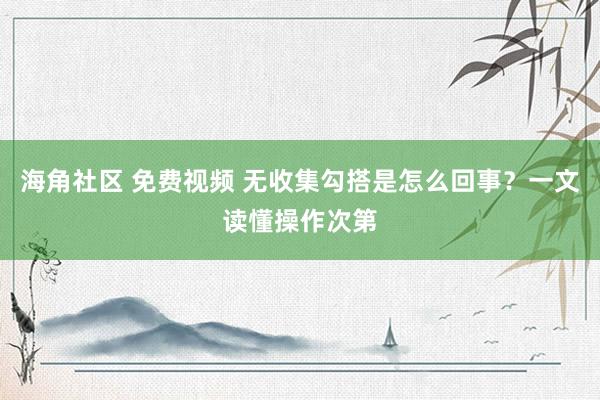 海角社区 免费视频 无收集勾搭是怎么回事？一文读懂操作次第