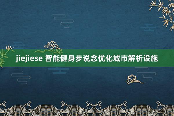jiejiese 智能健身步说念优化城市解析设施