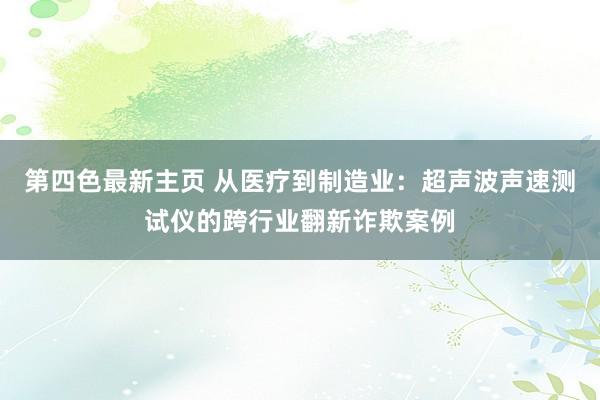 第四色最新主页 从医疗到制造业：超声波声速测试仪的跨行业翻新诈欺案例