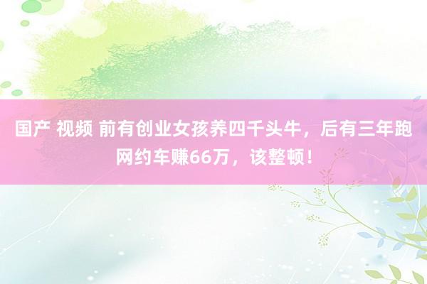 国产 视频 前有创业女孩养四千头牛，后有三年跑网约车赚66万，该整顿！