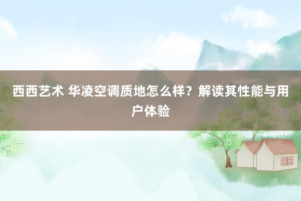 西西艺术 华凌空调质地怎么样？解读其性能与用户体验