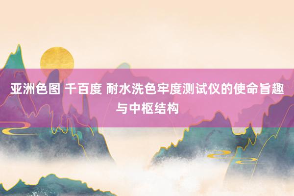 亚洲色图 千百度 耐水洗色牢度测试仪的使命旨趣与中枢结构