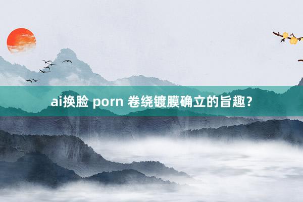 ai换脸 porn 卷绕镀膜确立的旨趣？