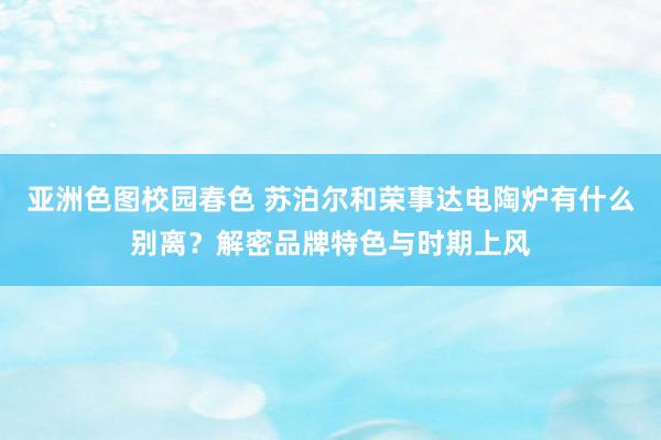 亚洲色图校园春色 苏泊尔和荣事达电陶炉有什么别离？解密品牌特色与时期上风