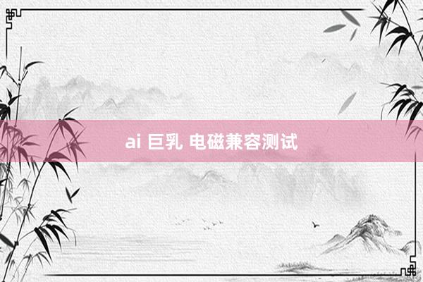 ai 巨乳 电磁兼容测试