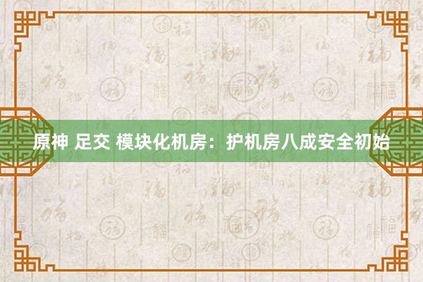 原神 足交 模块化机房：护机房八成安全初始