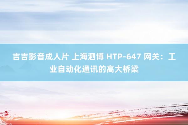 吉吉影音成人片 上海泗博 HTP-647 网关：工业自动化通讯的高大桥梁