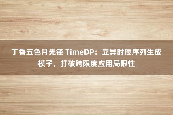 丁香五色月先锋 TimeDP：立异时辰序列生成模子，打破跨限度应用局限性