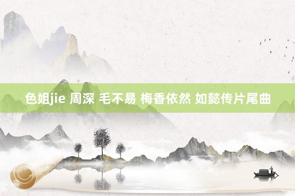 色姐jie 周深 毛不易 梅香依然 如懿传片尾曲
