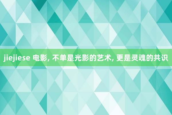 jiejiese 电影, 不单是光影的艺术, 更是灵魂的共识