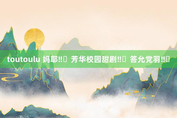 toutoulu 妈耶‼️芳华校园甜剧‼️答允党羽‼️
