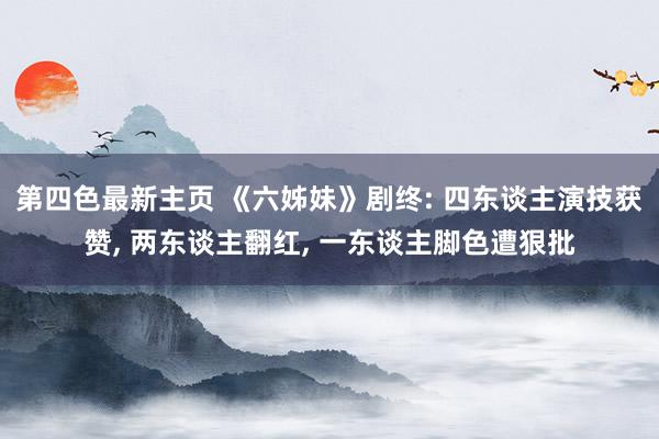 第四色最新主页 《六姊妹》剧终: 四东谈主演技获赞, 两东谈主翻红, 一东谈主脚色遭狠批