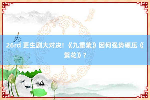 26rd 更生剧大对决! 《九重紫》因何强势碾压《繁花》?
