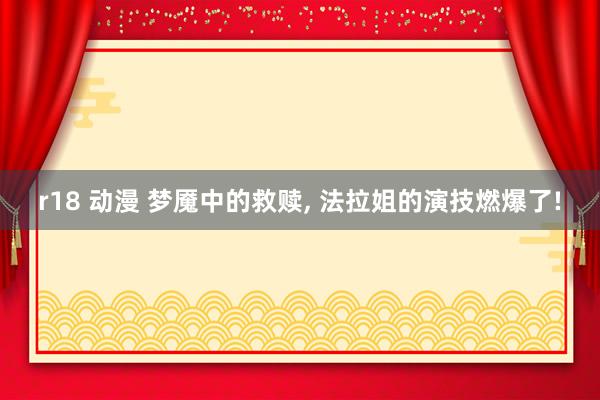 r18 动漫 梦魇中的救赎, 法拉姐的演技燃爆了!