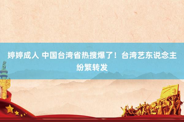 婷婷成人 中国台湾省热搜爆了！台湾艺东说念主纷繁转发