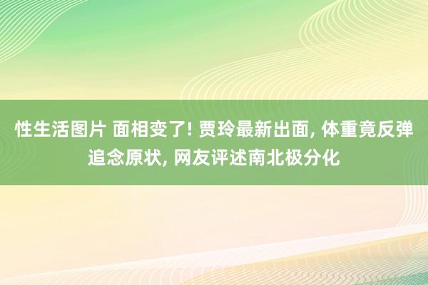 性生活图片 面相变了! 贾玲最新出面, 体重竟反弹追念原状, 网友评述南北极分化