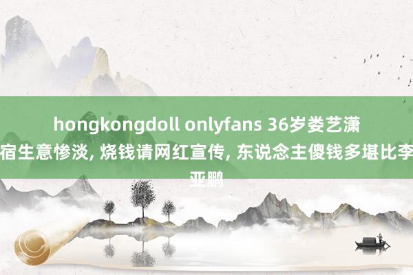 hongkongdoll onlyfans 36岁娄艺潇开民宿生意惨淡, 烧钱请网红宣传, 东说念主傻钱多堪比李亚鹏