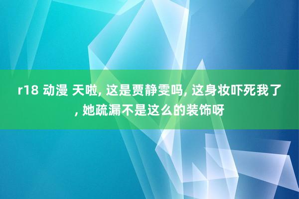 r18 动漫 天啦, 这是贾静雯吗, 这身妆吓死我了, 她疏漏不是这么的装饰呀