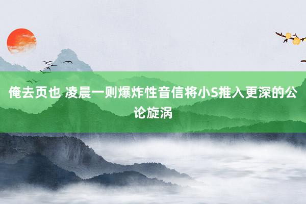 俺去页也 凌晨一则爆炸性音信将小S推入更深的公论旋涡