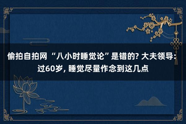 偷拍自拍网 “八小时睡觉论”是错的? 大夫领导: 过60岁, 睡觉尽量作念到这几点