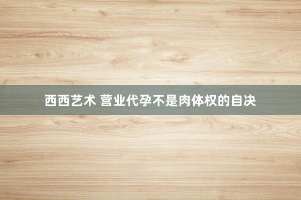 西西艺术 营业代孕不是肉体权的自决