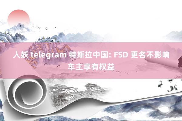 人妖 telegram 特斯拉中国: FSD 更名不影响车主享有权益