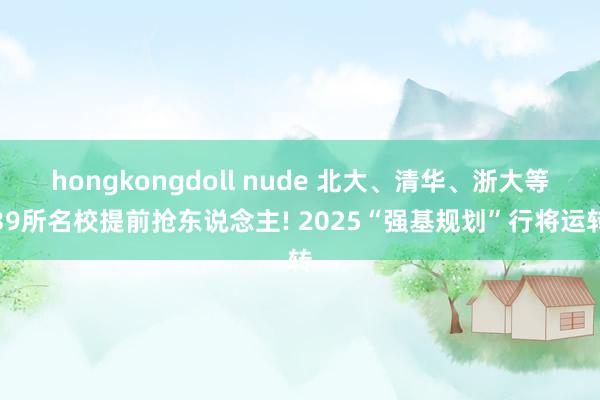 hongkongdoll nude 北大、清华、浙大等39所名校提前抢东说念主! 2025“强基规划”行将运转
