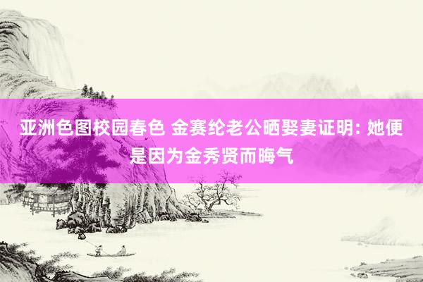 亚洲色图校园春色 金赛纶老公晒娶妻证明: 她便是因为金秀贤而晦气