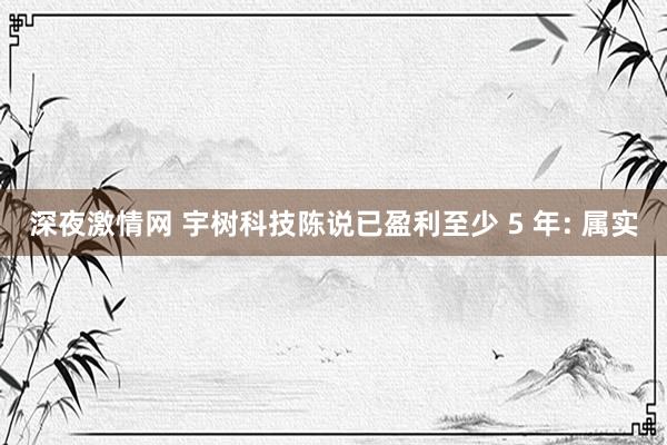 深夜激情网 宇树科技陈说已盈利至少 5 年: 属实
