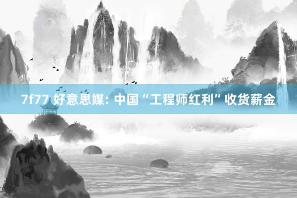 7f77 好意思媒: 中国“工程师红利”收货薪金
