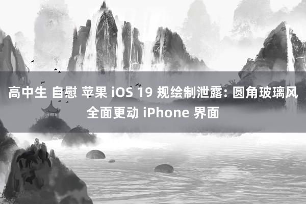 高中生 自慰 苹果 iOS 19 规绘制泄露: 圆角玻璃风全面更动 iPhone 界面