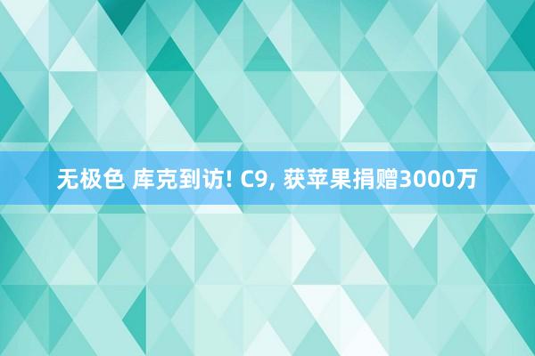 无极色 库克到访! C9, 获苹果捐赠3000万