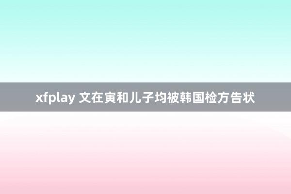 xfplay 文在寅和儿子均被韩国检方告状