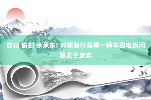 自拍 偷拍 余承东: 鸿蒙智行莫得一辆车因电板问题发生废弃