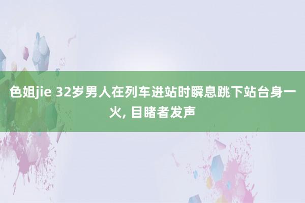 色姐jie 32岁男人在列车进站时瞬息跳下站台身一火, 目睹者发声